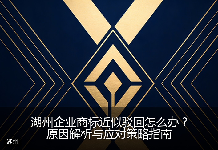 湖州企业商标近似驳回怎么办？原因解析与应对策略指南