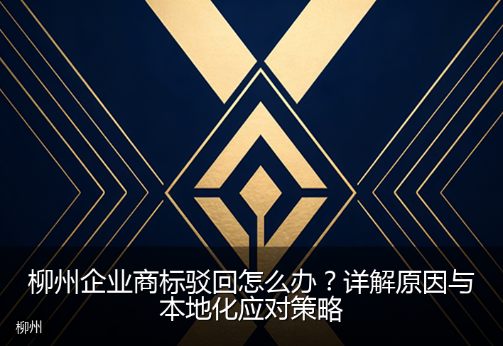 柳州企业商标驳回怎么办？详解原因与本地化应对策略