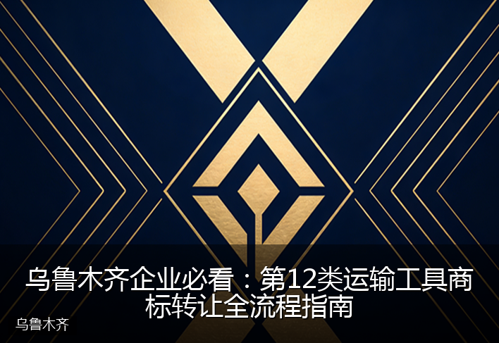 乌鲁木齐企业必看：第12类运输工具商标转让全流程指南