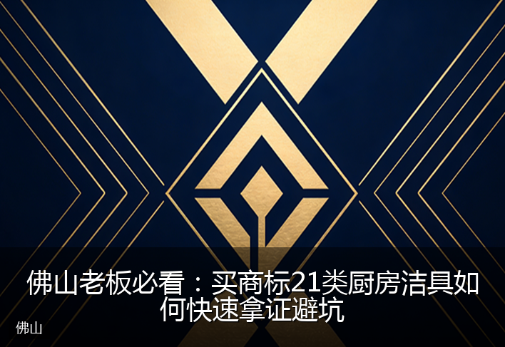 佛山老板必看：买商标21类厨房洁具如何快速拿证避坑